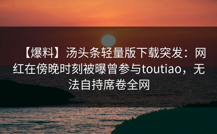 【爆料】汤头条轻量版下载突发:网红在傍晚时刻被曝曾参与toutiao,无法自持席卷全网 【爆料】汤头条轻量版下载突发:网红在傍晚时刻被曝曾参与toutiao,无法自持席卷全网