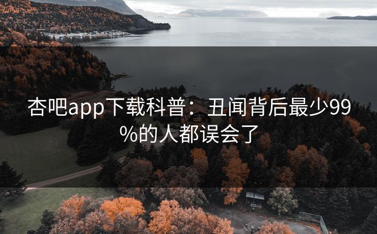 杏吧app下载科普:丑闻背后最少99%的人都误会了