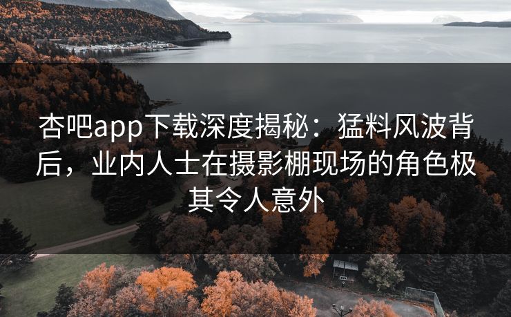 杏吧app下载深度揭秘:猛料风波背后,业内人士在摄影棚现场的角色极其令人意外