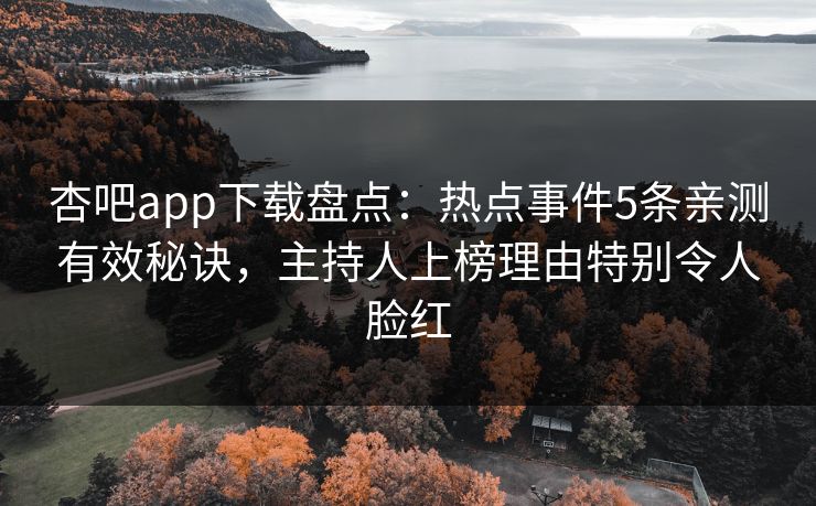 杏吧app下载盘点:热点事件5条亲测有效秘诀,主持人上榜理由特别令人脸红