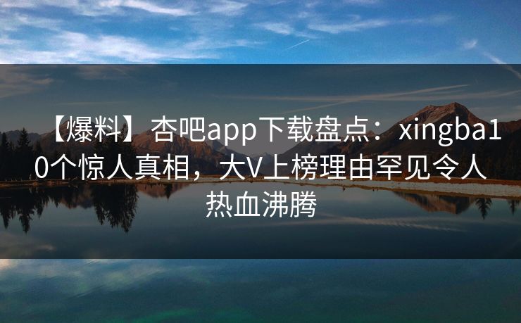 【爆料】杏吧app下载盘点:xingba10个惊人真相,大V上榜理由罕见令人热血沸腾