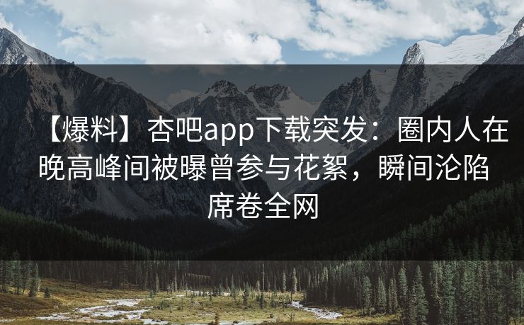 【爆料】杏吧app下载突发:圈内人在晚高峰间被曝曾参与花絮,瞬间沦陷席卷全网