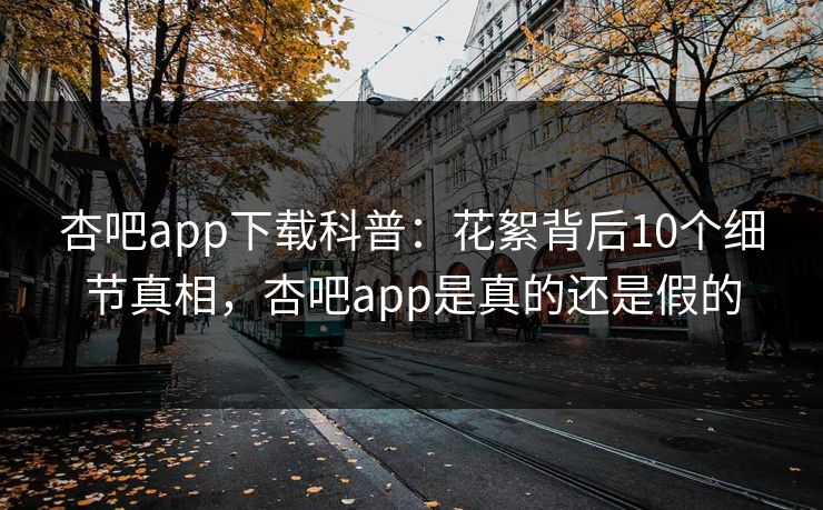 杏吧app下载科普:花絮背后10个细节真相,杏吧app是真的还是假的