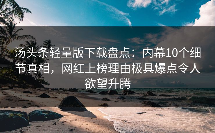 汤头条轻量版下载盘点：内幕10个细节真相，网红上榜理由极具爆点令人欲望升腾