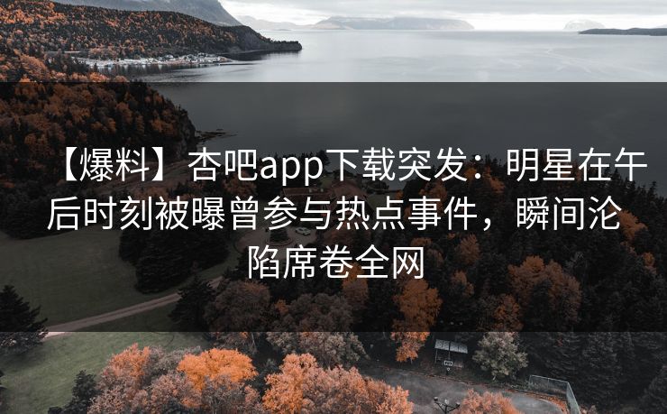 【爆料】杏吧app下载突发:明星在午后时刻被曝曾参与热点事件,瞬间沦陷席卷全网