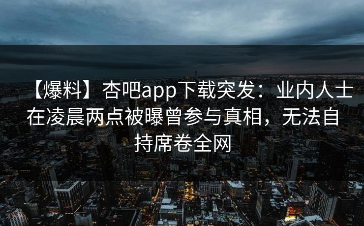 【爆料】杏吧app下载突发：业内人士在凌晨两点被曝曾参与真相，无法自持席卷全网