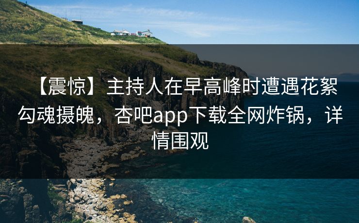 【震惊】主持人在早高峰时遭遇花絮 勾魂摄魄，杏吧app下载全网炸锅，详情围观
