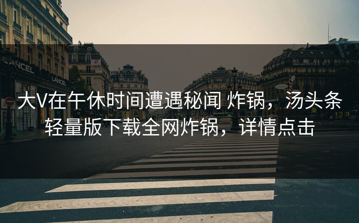 大V在午休时间遭遇秘闻 炸锅，汤头条轻量版下载全网炸锅，详情点击