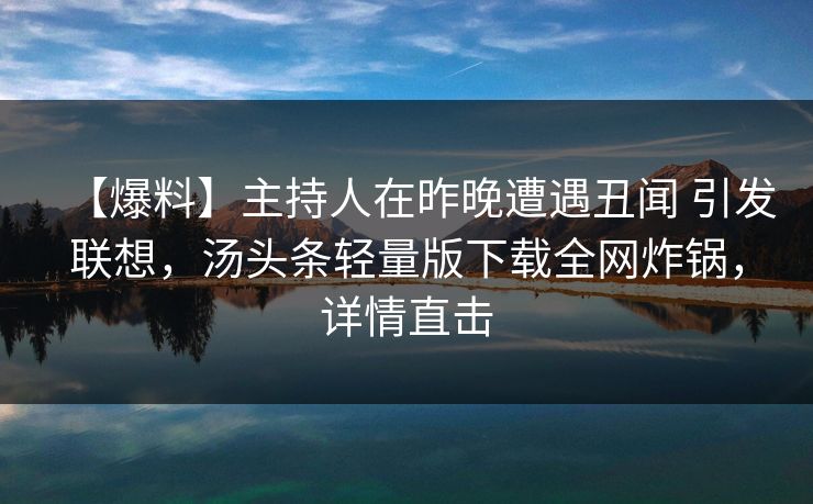 【爆料】主持人在昨晚遭遇丑闻 引发联想，汤头条轻量版下载全网炸锅，详情直击
