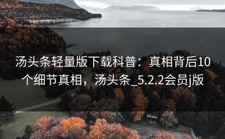汤头条轻量版下载科普：真相背后10个细节真相，汤头条_5.2.2会员j版