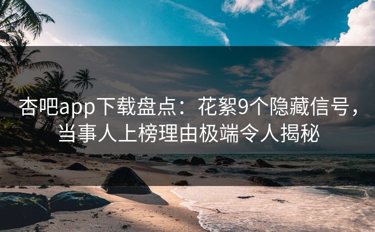 杏吧app下载盘点：花絮9个隐藏信号，当事人上榜理由极端令人揭秘