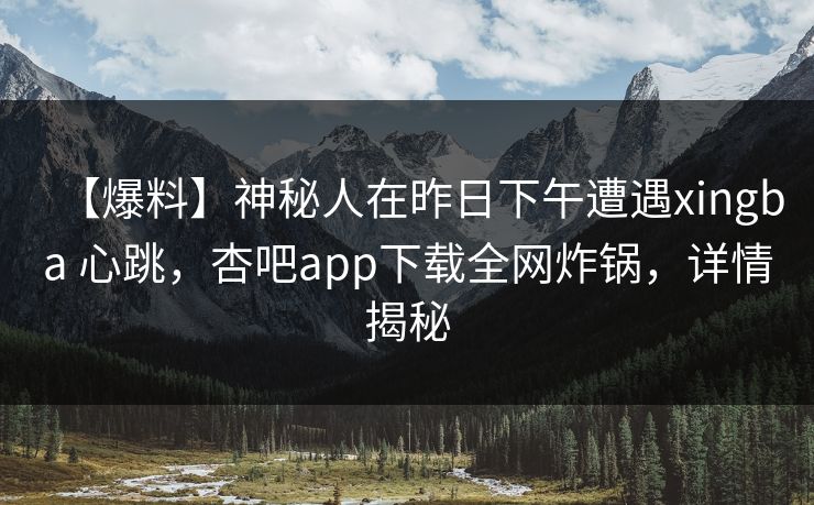 【爆料】神秘人在昨日下午遭遇xingba 心跳，杏吧app下载全网炸锅，详情揭秘