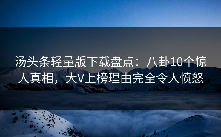 汤头条轻量版下载盘点：八卦10个惊人真相，大V上榜理由完全令人愤怒