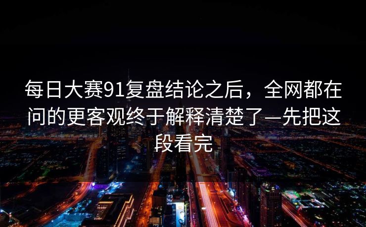 每日大赛91复盘结论之后，全网都在问的更客观终于解释清楚了—先把这段看完