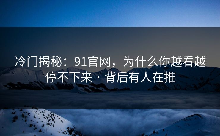 冷门揭秘：91官网，为什么你越看越停不下来 · 背后有人在推