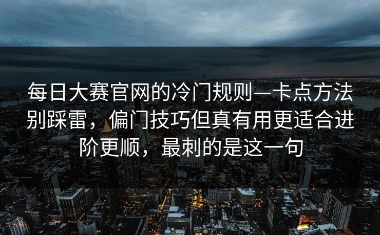 每日大赛官网的冷门规则—卡点方法别踩雷，偏门技巧但真有用更适合进阶更顺，最刺的是这一句