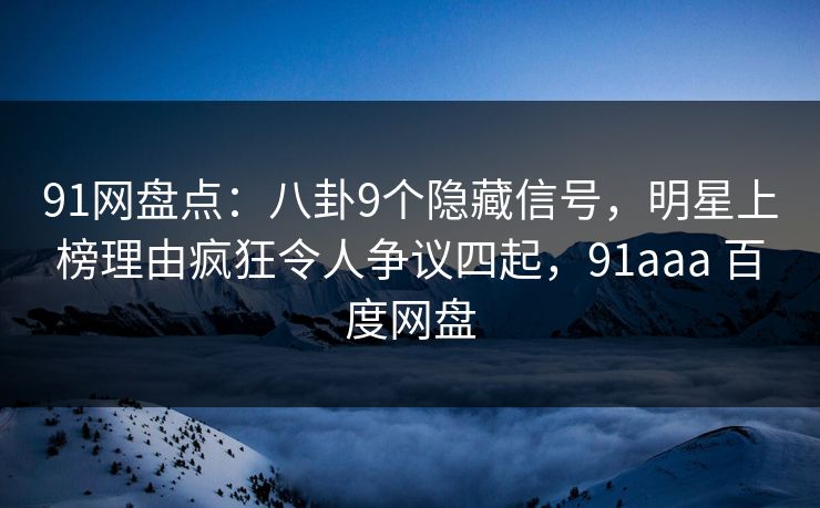 91网盘点：八卦9个隐藏信号，明星上榜理由疯狂令人争议四起，91aaa 百度网盘