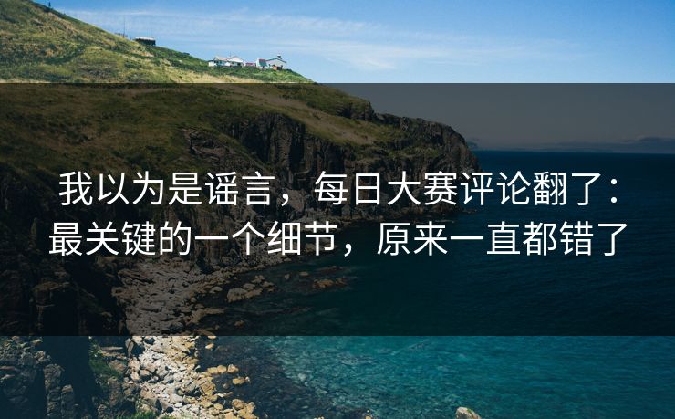 我以为是谣言，每日大赛评论翻了：最关键的一个细节，原来一直都错了