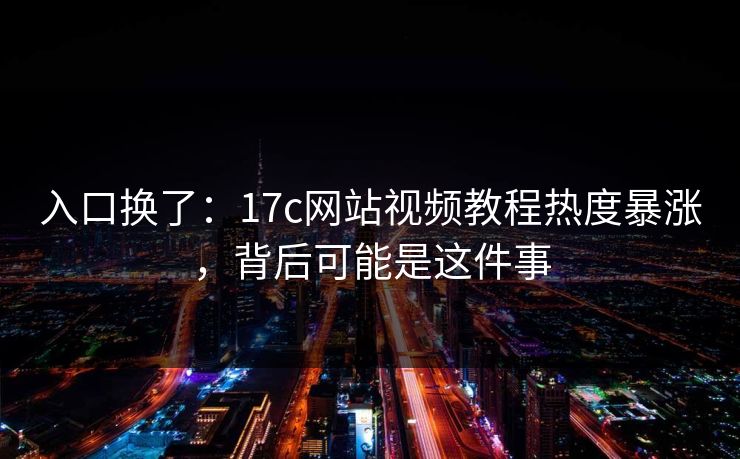 入口换了：17c网站视频教程热度暴涨，背后可能是这件事
