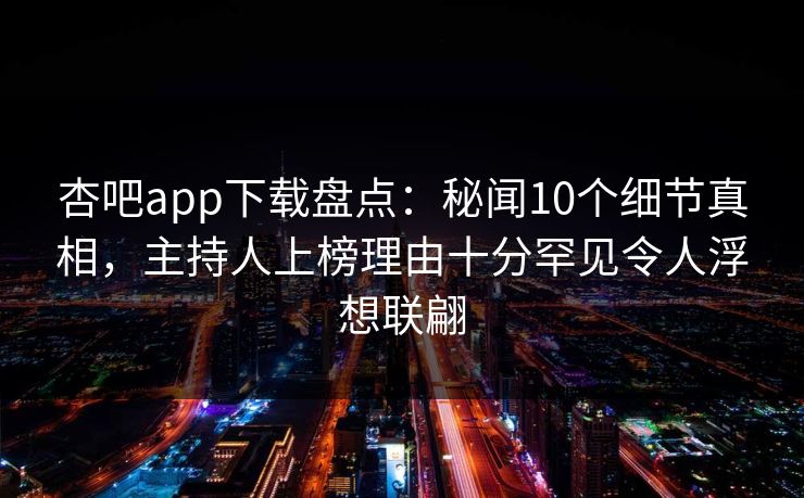 杏吧app下载盘点:秘闻10个细节真相,主持人上榜理由十分罕见令人浮想联翩 杏吧app下载盘点:秘闻10个细节真相,主持人上榜理由十分罕见令人浮想联翩