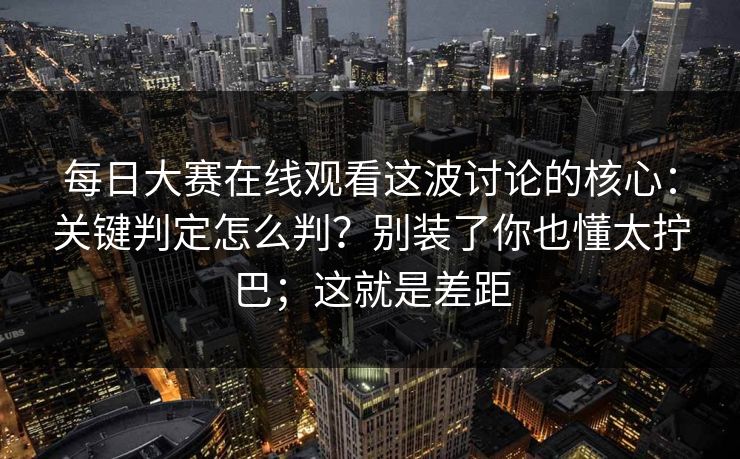 每日大赛在线观看这波讨论的核心：关键判定怎么判？别装了你也懂太拧巴；这就是差距