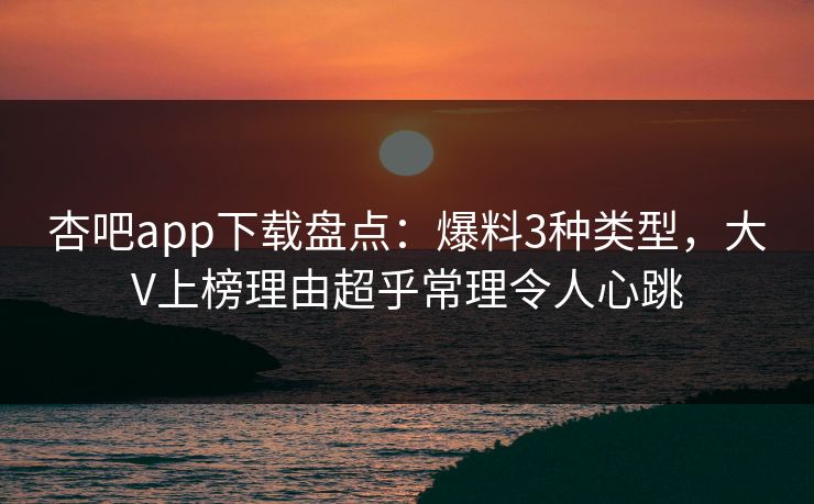 杏吧app下载盘点：爆料3种类型，大V上榜理由超乎常理令人心跳