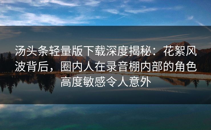 汤头条轻量版下载深度揭秘：花絮风波背后，圈内人在录音棚内部的角色高度敏感令人意外