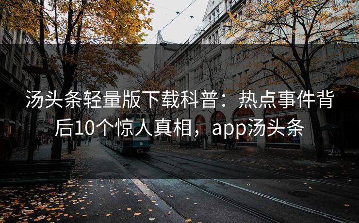 汤头条轻量版下载科普：热点事件背后10个惊人真相，app汤头条