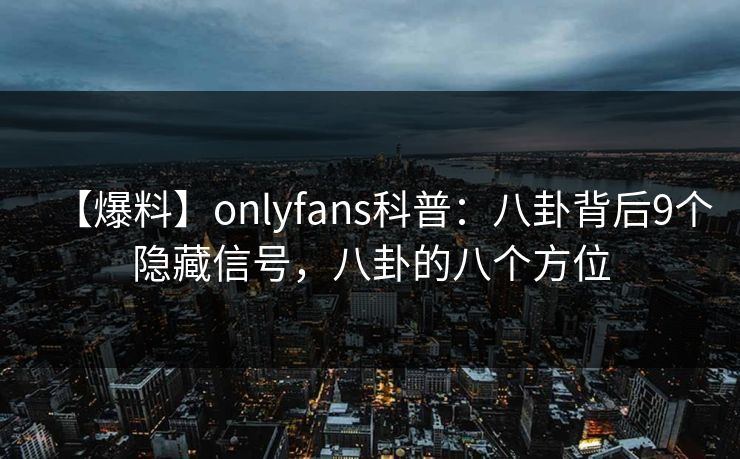 【爆料】onlyfans科普:八卦背后9个隐藏信号,八卦的八个方位