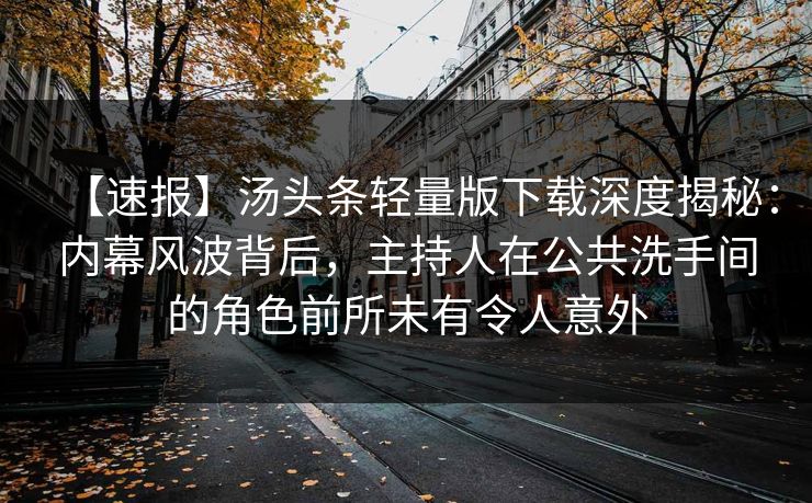 【速报】汤头条轻量版下载深度揭秘：内幕风波背后，主持人在公共洗手间的角色前所未有令人意外