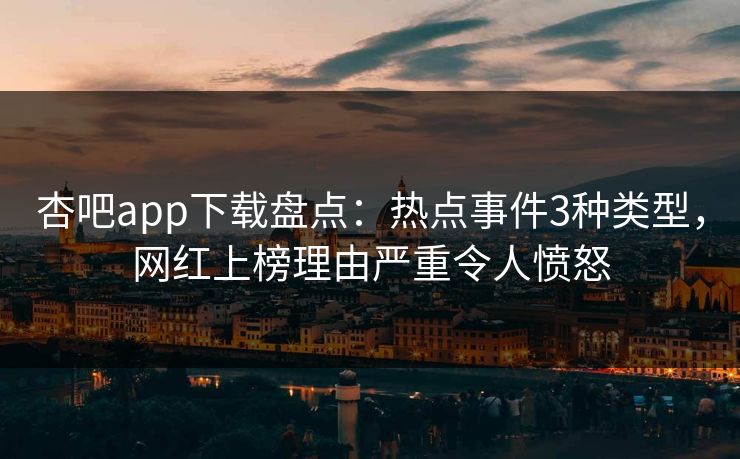 杏吧app下载盘点:热点事件3种类型,网红上榜理由严重令人愤怒
