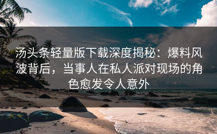 汤头条轻量版下载深度揭秘：爆料风波背后，当事人在私人派对现场的角色愈发令人意外