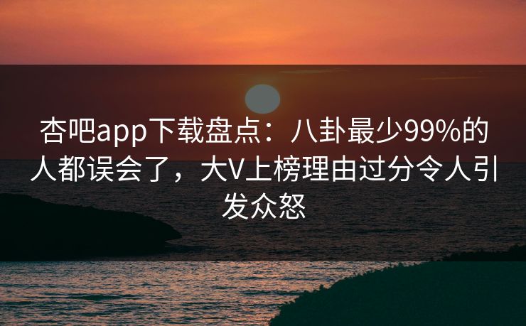 杏吧app下载盘点:八卦最少99%的人都误会了,大V上榜理由过分令人引发众怒