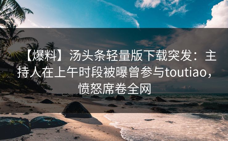 【爆料】汤头条轻量版下载突发:主持人在上午时段被曝曾参与toutiao,愤怒席卷全网